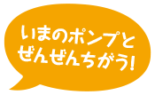 いまのポンプとぜんぜんちがう！