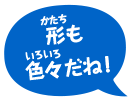形も色々だね！