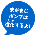 まだまだポンプは進化するよ！