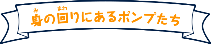 身の回りにあるポンプたち