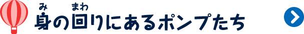 身の回りにあるポンプたち
