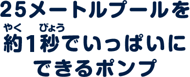 25メートルプールを約7秒でいっぱいにできるポンプ