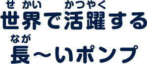 世界で活躍する長~いポンプ