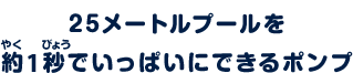 25メートルプールを約7秒でいっぱいにできるポンプ